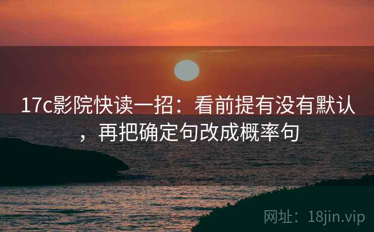 17c影院快读一招:看前提有没有默认,再把确定句改成概率句 17c影院快读一招:看前提有没有默认,再把确定句改成概率句