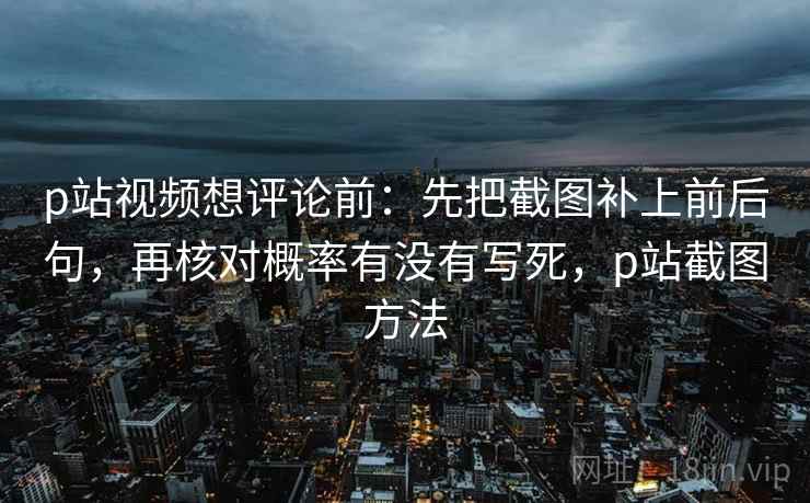 p站视频想评论前：先把截图补上前后句，再核对概率有没有写死，p站截图方法