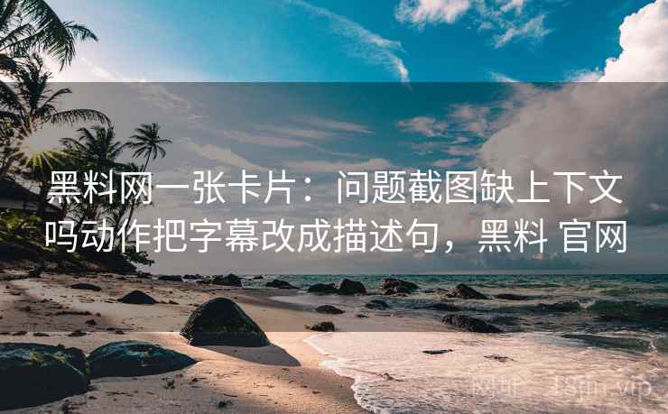 黑料网一张卡片：问题截图缺上下文吗动作把字幕改成描述句，黑料 官网