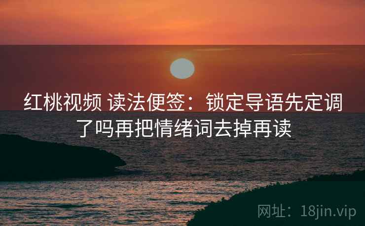 红桃视频 读法便签:锁定导语先定调了吗再把情绪词去掉再读 红桃视频 读法便签:锁定导语先定调了吗再把情绪词去掉再读