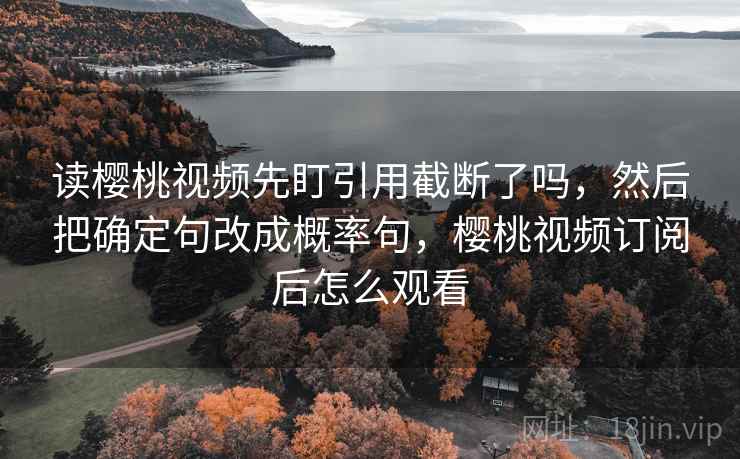 读樱桃视频先盯引用截断了吗，然后把确定句改成概率句，樱桃视频订阅后怎么观看