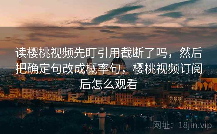 读樱桃视频先盯引用截断了吗，然后把确定句改成概率句，樱桃视频订阅后怎么观看