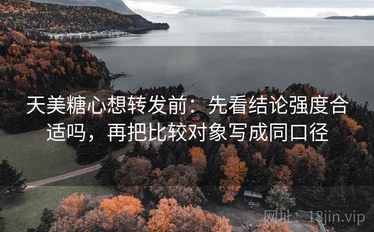 天美糖心想转发前：先看结论强度合适吗，再把比较对象写成同口径