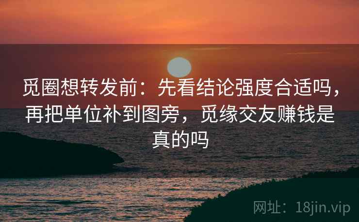 觅圈想转发前:先看结论强度合适吗,再把单位补到图旁,觅缘交友赚钱是真的吗 觅圈想转发前:先看结论强度合适吗,再把单位补到图旁,觅缘交友赚钱是真的吗