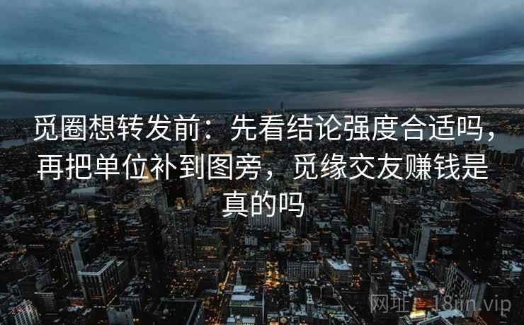 觅圈想转发前:先看结论强度合适吗,再把单位补到图旁,觅缘交友赚钱是真的吗 觅圈想转发前:先看结论强度合适吗,再把单位补到图旁,觅缘交友赚钱是真的吗