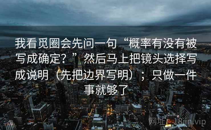我看觅圈会先问一句“概率有没有被写成确定？”然后马上把镜头选择写成说明（先把边界写明）；只做一件事就够了