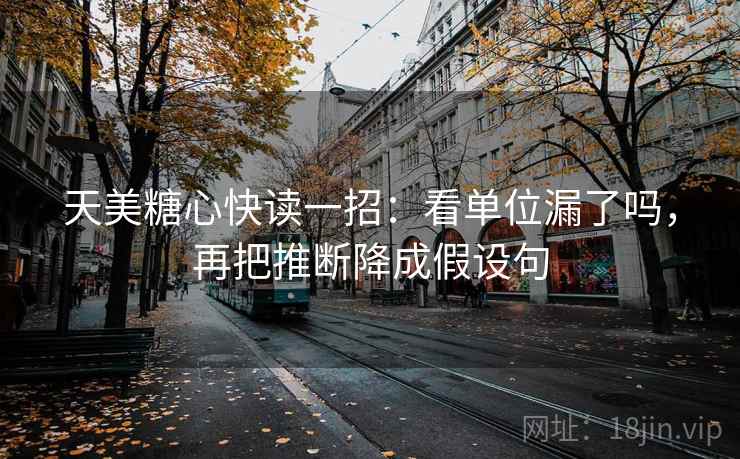天美糖心快读一招：看单位漏了吗，再把推断降成假设句
