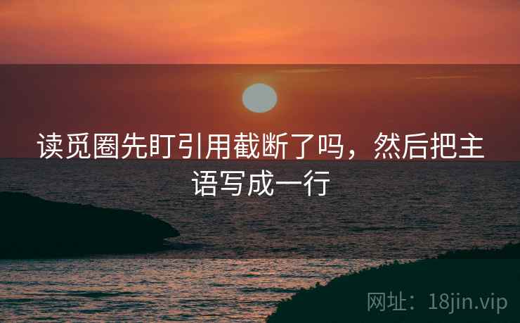 读觅圈先盯引用截断了吗,然后把主语写成一行 读觅圈先盯引用截断了吗,然后把主语写成一行