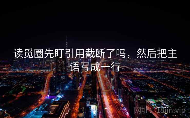 读觅圈先盯引用截断了吗，然后把主语写成一行