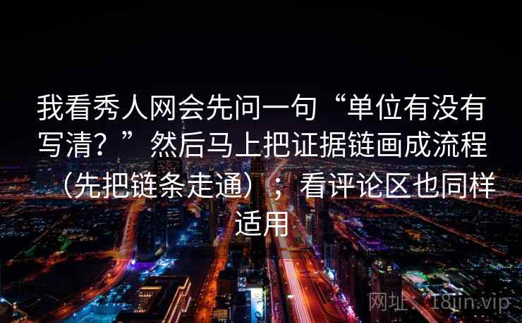 我看秀人网会先问一句“单位有没有写清？”然后马上把证据链画成流程（先把链条走通）；看评论区也同样适用