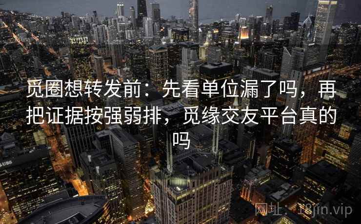 觅圈想转发前：先看单位漏了吗，再把证据按强弱排，觅缘交友平台真的吗