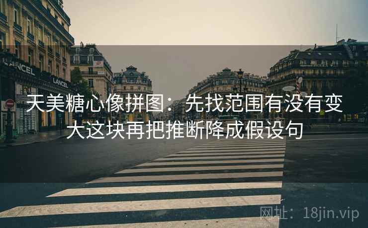 天美糖心像拼图:先找范围有没有变大这块再把推断降成假设句 天美糖心像拼图:先找范围有没有变大这块再把推断降成假设句