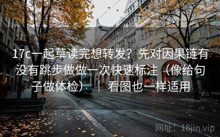 17c一起草读完想转发？先对因果链有没有跳步做做一次快速标注（像给句子做体检） ｜ 看图也一样适用