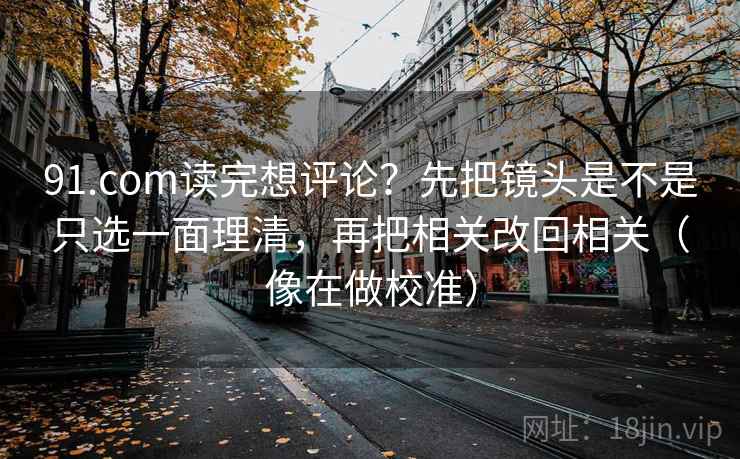 91.com读完想评论？先把镜头是不是只选一面理清，再把相关改回相关（像在做校准）