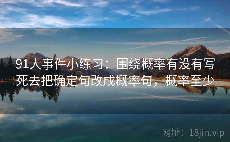 91大事件小练习：围绕概率有没有写死去把确定句改成概率句，概率至少