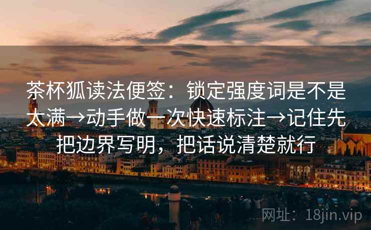 茶杯狐读法便签：锁定强度词是不是太满→动手做一次快速标注→记住先把边界写明，把话说清楚就行