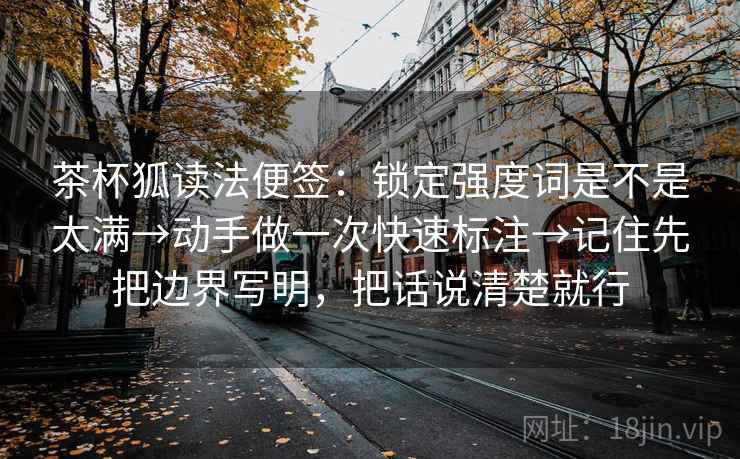 茶杯狐读法便签：锁定强度词是不是太满→动手做一次快速标注→记住先把边界写明，把话说清楚就行
