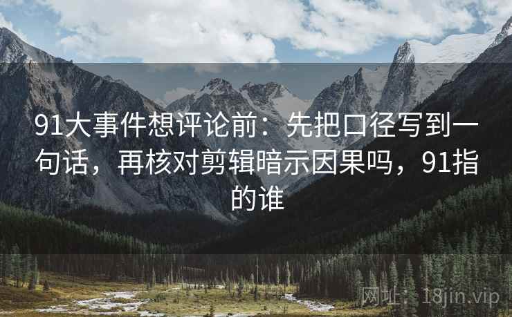 91大事件想评论前：先把口径写到一句话，再核对剪辑暗示因果吗，91指的谁