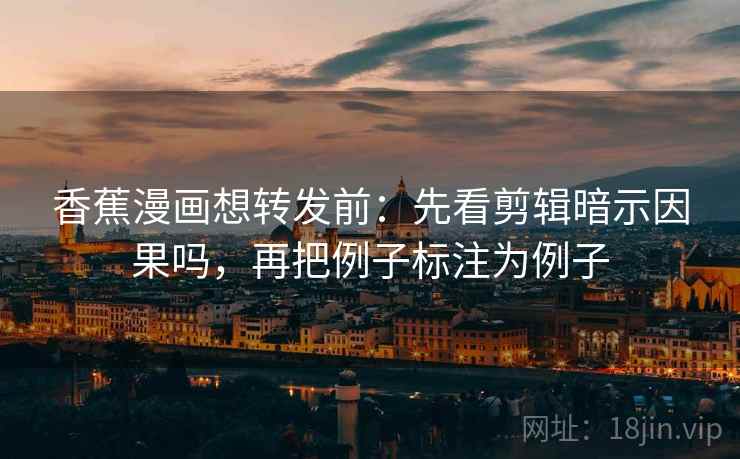 香蕉漫画想转发前:先看剪辑暗示因果吗,再把例子标注为例子 香蕉漫画想转发前:先看剪辑暗示因果吗,再把例子标注为例子