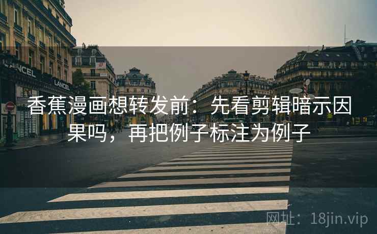 香蕉漫画想转发前:先看剪辑暗示因果吗,再把例子标注为例子 香蕉漫画想转发前:先看剪辑暗示因果吗,再把例子标注为例子