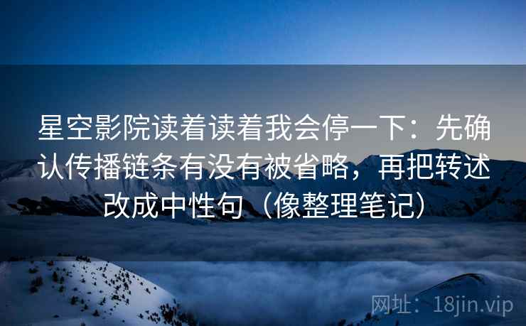 星空影院读着读着我会停一下:先确认传播链条有没有被省略,再把转述改成中性句(像整理笔记) 星空影院读着读着我会停一下:先确认传播链条有没有被省略,再把转述改成中性句(像整理笔记)