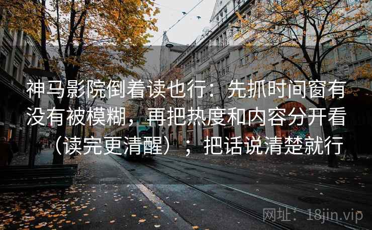 神马影院倒着读也行:先抓时间窗有没有被模糊,再把热度和内容分开看(读完更清醒);把话说清楚就行 神马影院倒着读也行:先抓时间窗有没有被模糊,再把热度和内容分开看(读完更清醒);把话说清楚就行