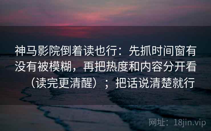 神马影院倒着读也行:先抓时间窗有没有被模糊,再把热度和内容分开看(读完更清醒);把话说清楚就行 神马影院倒着读也行:先抓时间窗有没有被模糊,再把热度和内容分开看(读完更清醒);把话说清楚就行