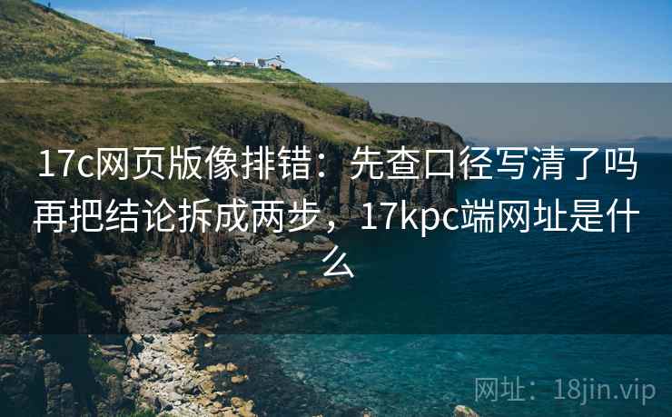 17c网页版像排错:先查口径写清了吗再把结论拆成两步,17kpc端网址是什么 17c网页版像排错:先查口径写清了吗再把结论拆成两步,17kpc端网址是什么
