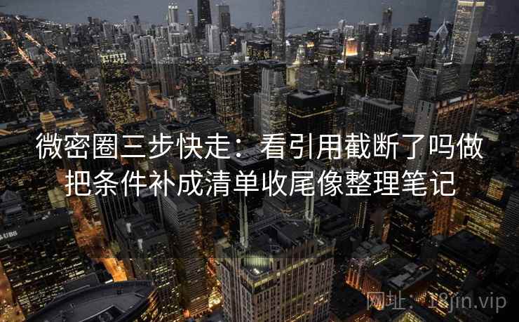 微密圈三步快走：看引用截断了吗做把条件补成清单收尾像整理笔记