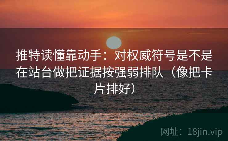 推特读懂靠动手：对权威符号是不是在站台做把证据按强弱排队（像把卡片排好）