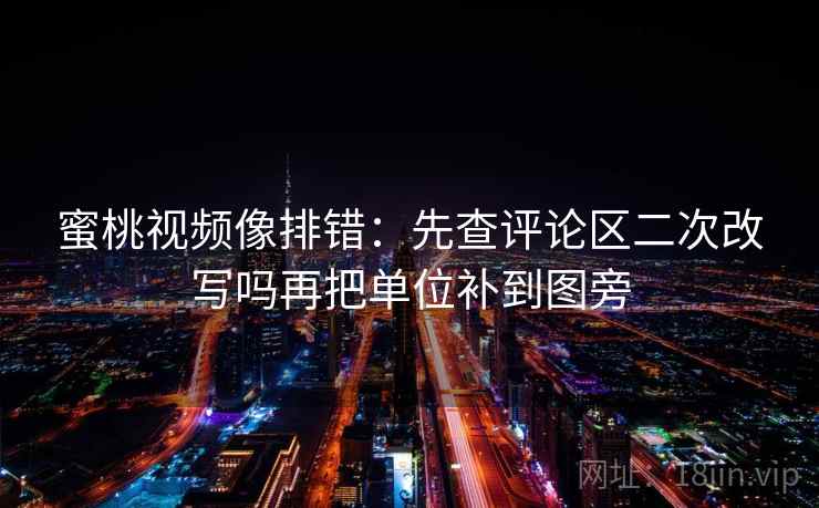 蜜桃视频像排错：先查评论区二次改写吗再把单位补到图旁