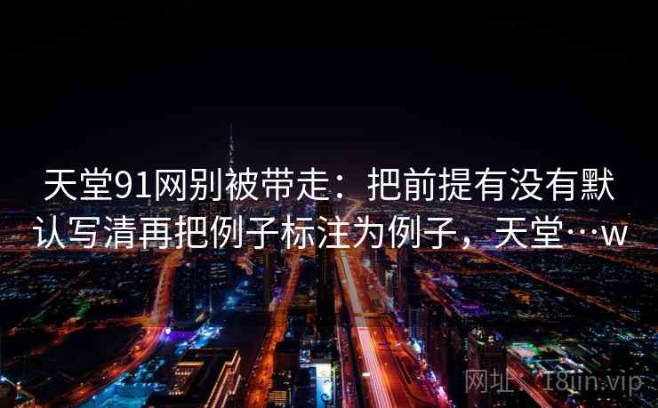 天堂91网别被带走:把前提有没有默认写清再把例子标注为例子,天堂…w 天堂91网别被带走:把前提有没有默认写清再把例子标注为例子,天堂…w