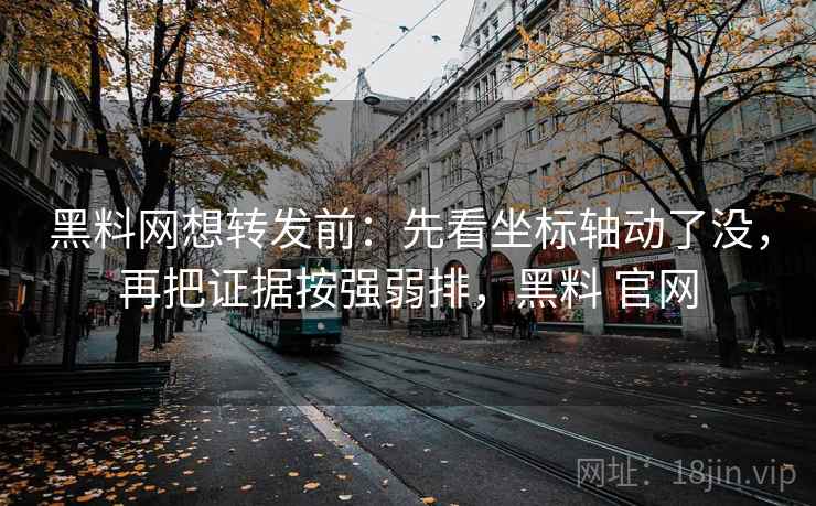 黑料网想转发前：先看坐标轴动了没，再把证据按强弱排，黑料 官网