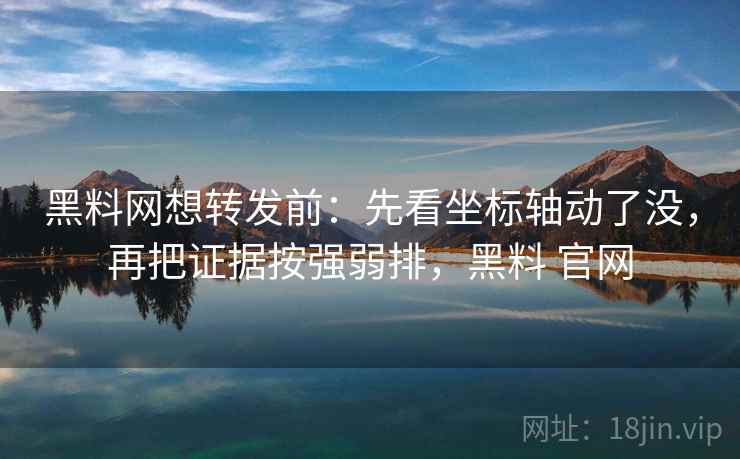 黑料网想转发前：先看坐标轴动了没，再把证据按强弱排，黑料 官网