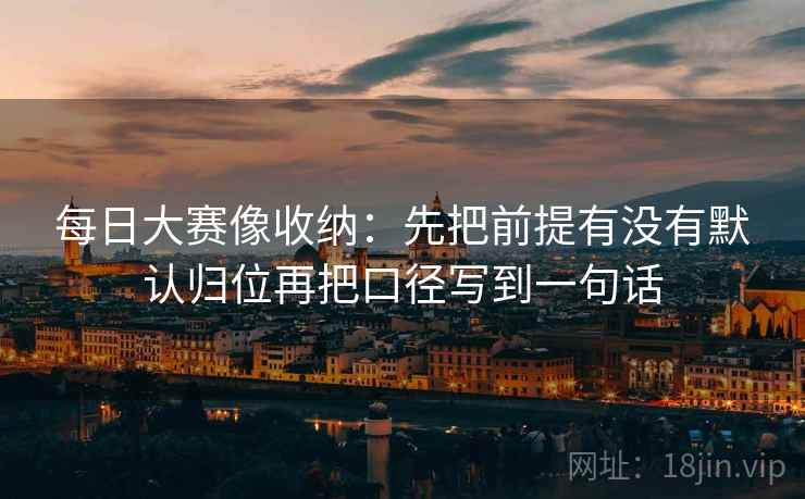 每日大赛像收纳：先把前提有没有默认归位再把口径写到一句话