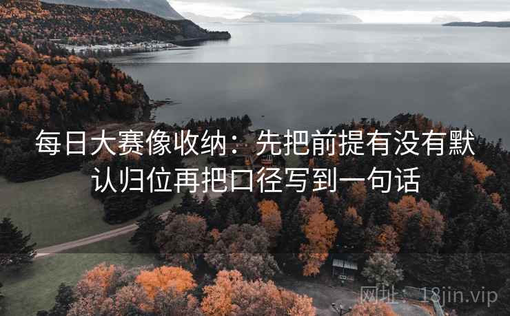 每日大赛像收纳:先把前提有没有默认归位再把口径写到一句话 每日大赛像收纳:先把前提有没有默认归位再把口径写到一句话