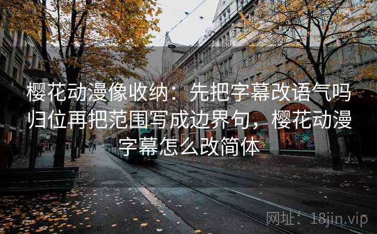 樱花动漫像收纳：先把字幕改语气吗归位再把范围写成边界句，樱花动漫字幕怎么改简体