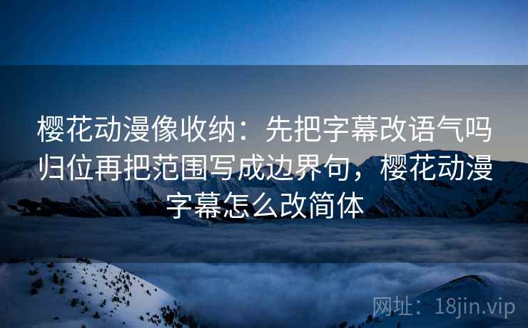 樱花动漫像收纳：先把字幕改语气吗归位再把范围写成边界句，樱花动漫字幕怎么改简体