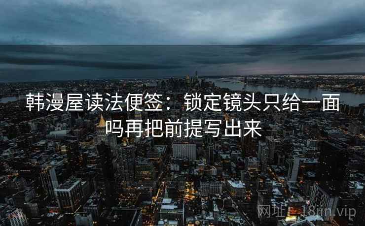 韩漫屋读法便签:锁定镜头只给一面吗再把前提写出来 韩漫屋读法便签:锁定镜头只给一面吗再把前提写出来