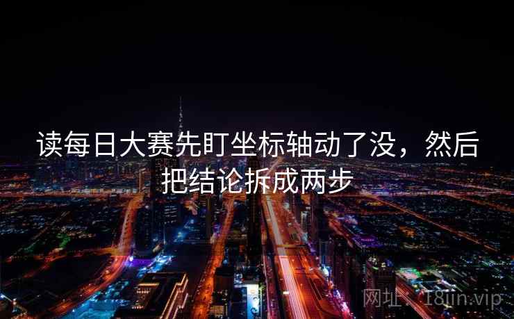 读每日大赛先盯坐标轴动了没,然后把结论拆成两步 读每日大赛先盯坐标轴动了没,然后把结论拆成两步
