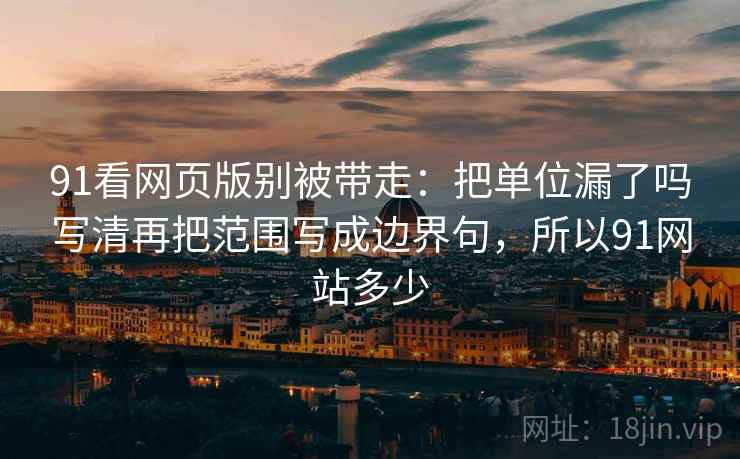 91看网页版别被带走：把单位漏了吗写清再把范围写成边界句，所以91网站多少