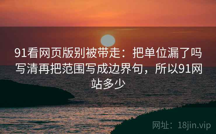 91看网页版别被带走：把单位漏了吗写清再把范围写成边界句，所以91网站多少