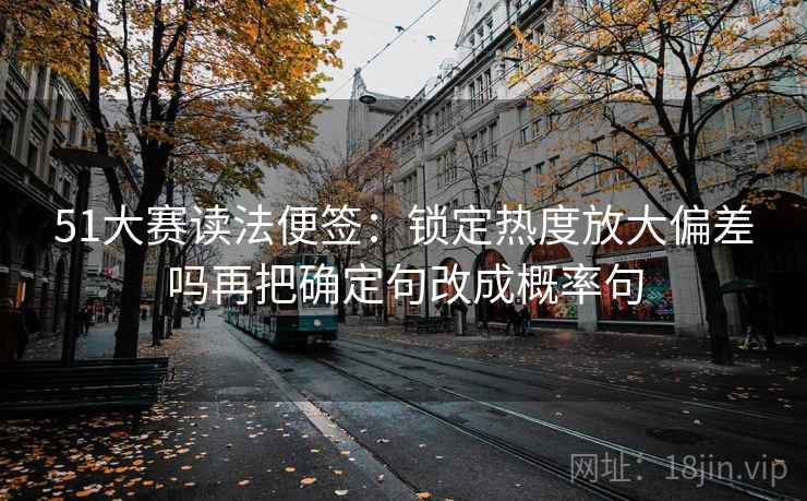 51大赛读法便签：锁定热度放大偏差吗再把确定句改成概率句