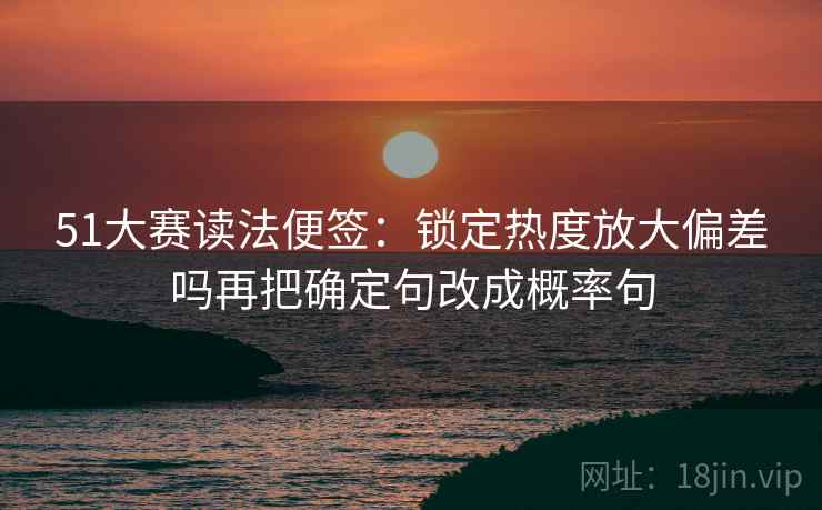 51大赛读法便签：锁定热度放大偏差吗再把确定句改成概率句