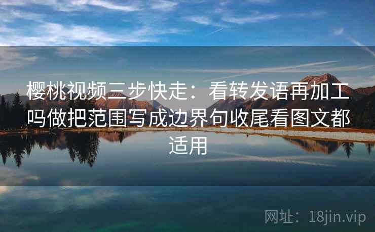 樱桃视频三步快走:看转发语再加工吗做把范围写成边界句收尾看图文都适用 樱桃视频三步快走:看转发语再加工吗做把范围写成边界句收尾看图文都适用
