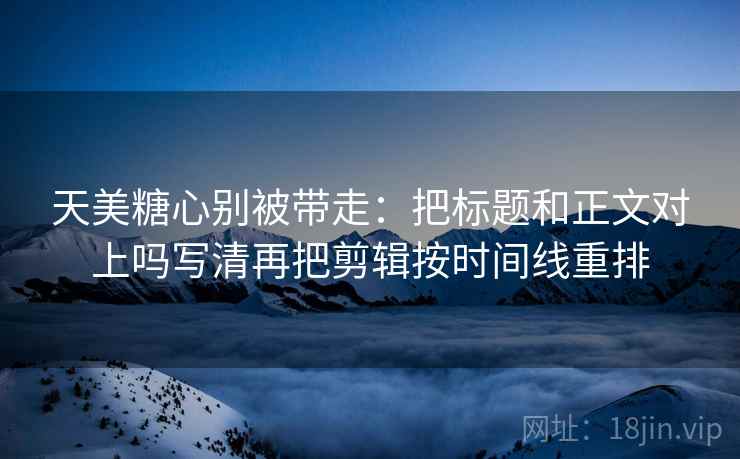 天美糖心别被带走：把标题和正文对上吗写清再把剪辑按时间线重排