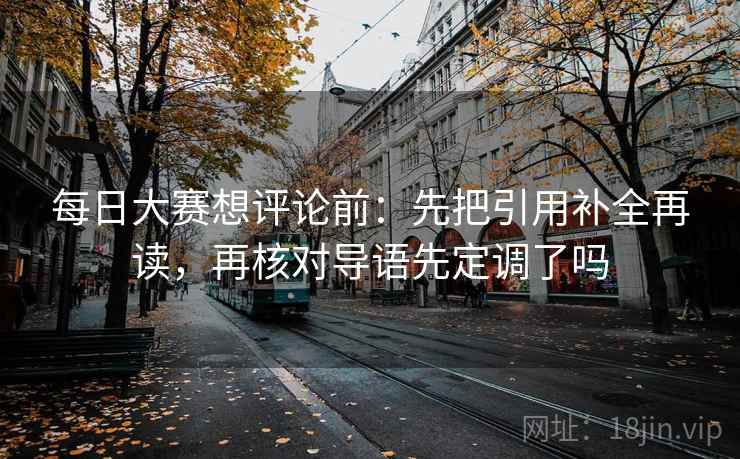 每日大赛想评论前:先把引用补全再读,再核对导语先定调了吗 每日大赛想评论前:先把引用补全再读,再核对导语先定调了吗