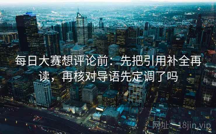 每日大赛想评论前:先把引用补全再读,再核对导语先定调了吗 每日大赛想评论前:先把引用补全再读,再核对导语先定调了吗
