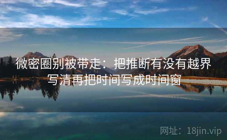 微密圈别被带走：把推断有没有越界写清再把时间写成时间窗