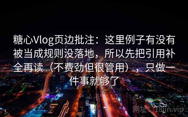 糖心Vlog页边批注:这里例子有没有被当成规则没落地,所以先把引用补全再读(不费劲但很管用),只做一件事就够了 糖心Vlog页边批注:这里例子有没有被当成规则没落地,所以先把引用补全再读(不费劲但很管用),只做一件事就够了